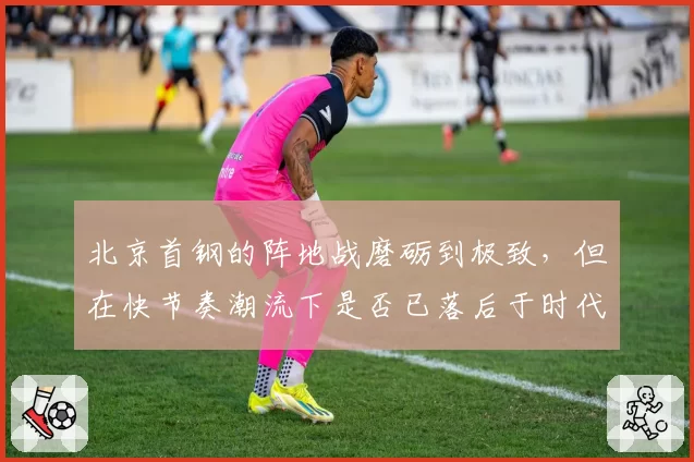 北京首钢的阵地战磨砺到极致，但在快节奏潮流下是否已落后于时代？