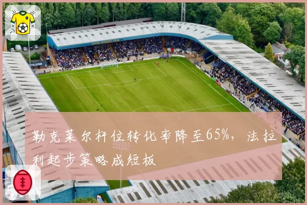 勒克莱尔杆位转化率降至65%，法拉利起步策略成短板