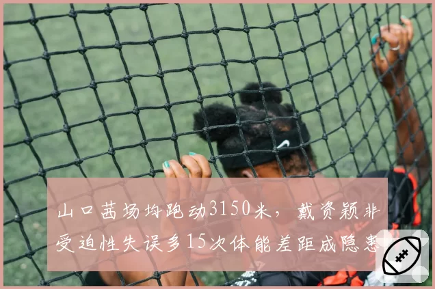 山口茜场均跑动3150米,戴资颖非受迫性失误多15次体能差距成隐患