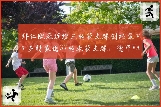 拜仁欧冠连续三轮获点球创纪录 vs 多特蒙德37轮未获点球,德甲VAR分配争议升级__br_