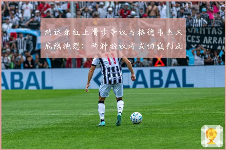 纳达尔红土滑步争议与梅德韦杰夫底线抱怨：两种抗议方式的裁判反馈对比