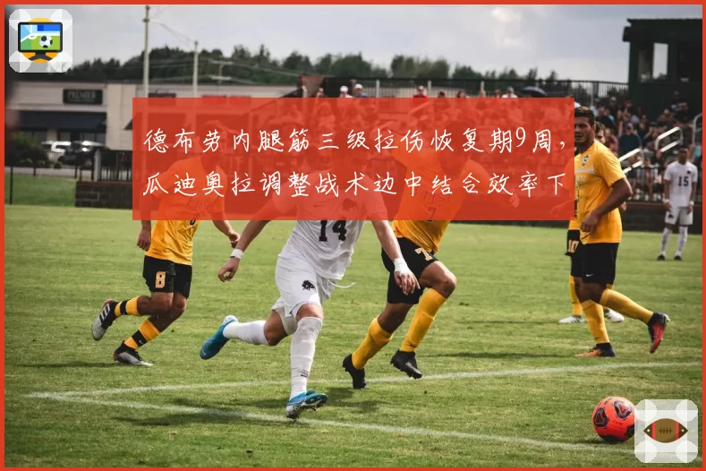 德布劳内腿筋三级拉伤恢复期9周，瓜迪奥拉调整战术边中结合效率下降31%