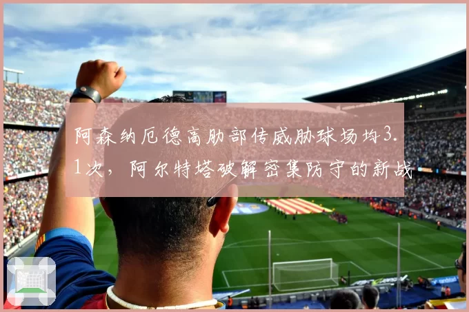 阿森纳厄德高肋部传威胁球场均3.1次,阿尔特塔破解密集防守的新战术钥匙