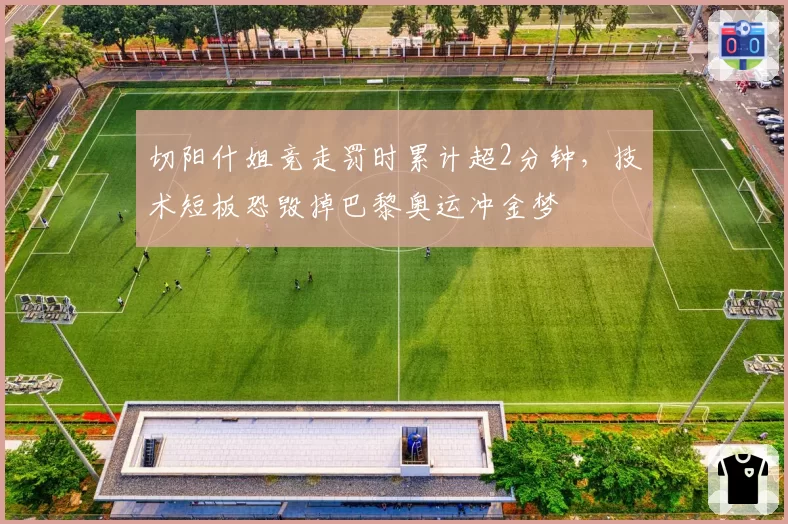切阳什姐竞走罚时累计超2分钟,技术短板恐毁掉巴黎奥运冲金梦