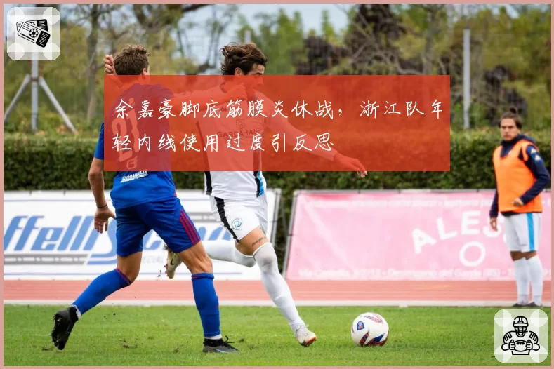 余嘉豪脚底筋膜炎休战,浙江队年轻内线使用过度引反思