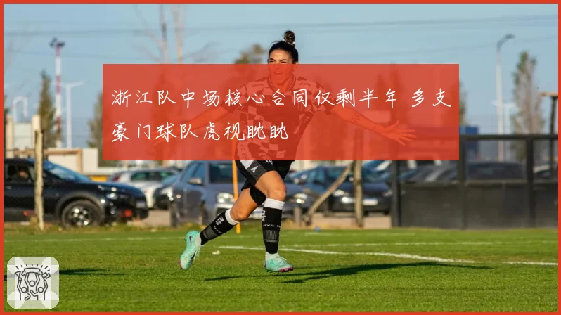 浙江队中场核心合同仅剩半年 多支豪门球队虎视眈眈