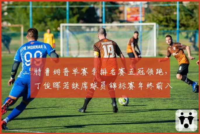 特鲁姆普单赛季排名赛五冠领跑,丁俊晖若缺席球员锦标赛年终前八席位告急?