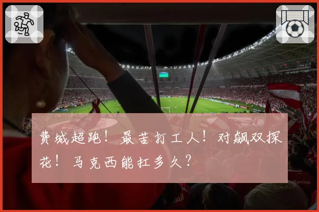 费城超跑！最苦打工人！对飙双探花！马克西能扛多久？