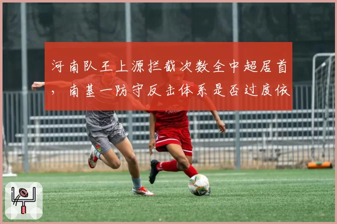 河南队王上源拦截次数全中超居首,南基一防守反击体系是否过度依赖单后腰?
