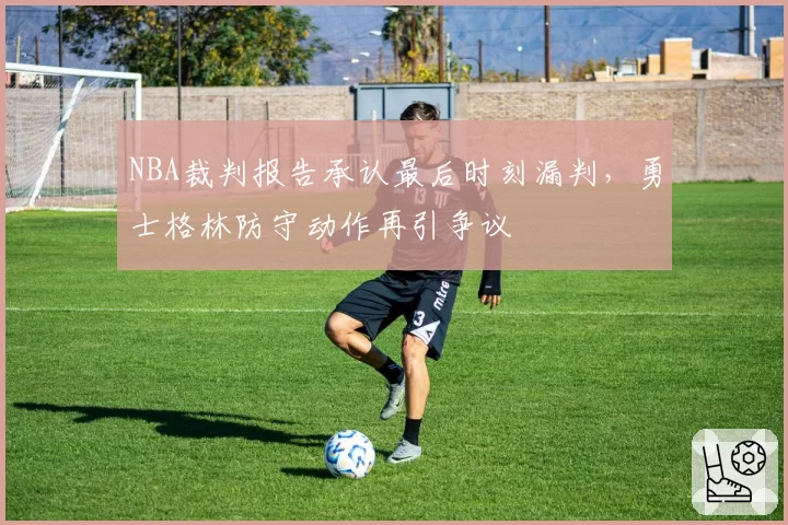 NBA裁判报告承认最后时刻漏判,勇士格林防守动作再引争议