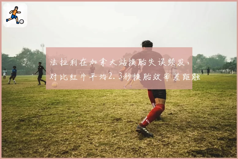 法拉利在加拿大站换胎失误频发,对比红牛平均2.3秒换胎效率差距触目惊心