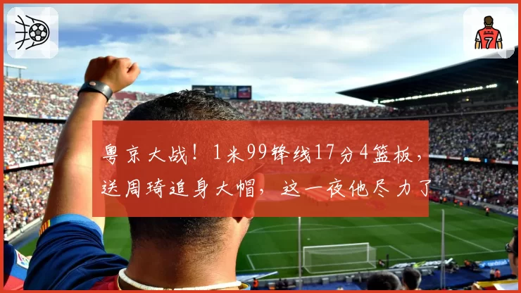 粤京大战！1米99锋线17分4篮板，送周琦追身大帽，这一夜他尽力了