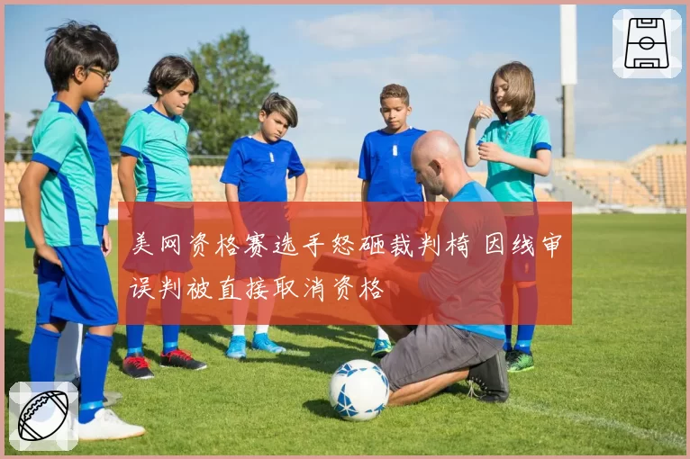 美网资格赛选手怒砸裁判椅 因线审误判被直接取消资格