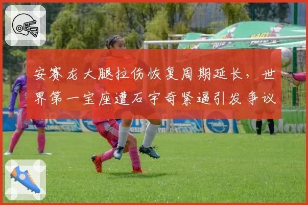 安赛龙大腿拉伤恢复周期延长，世界第一宝座遭石宇奇紧逼引发争议