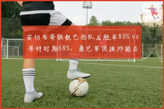 安切洛蒂执教巴西队后胜率80% vs 蒂特时期68%，桑巴军团换帅能否激活新黄金一代