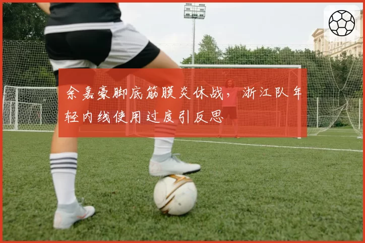 余嘉豪脚底筋膜炎休战，浙江队年轻内线使用过度引反思