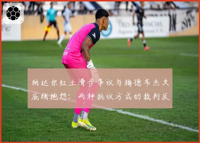 纳达尔红土滑步争议与梅德韦杰夫底线抱怨：两种抗议方式的裁判反馈对比