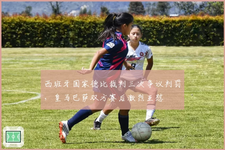 西班牙国家德比裁判三次争议判罚，皇马巴萨双方赛后激烈互怼