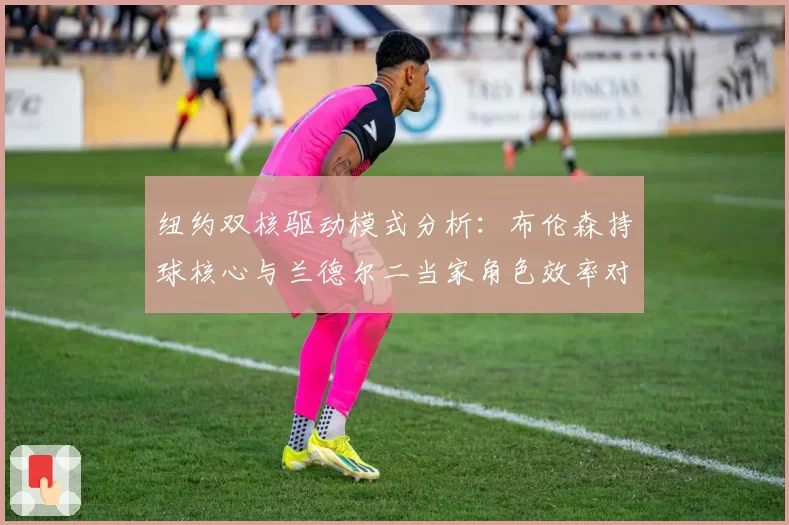 纽约双核驱动模式分析：布伦森持球核心与兰德尔二当家角色效率对比