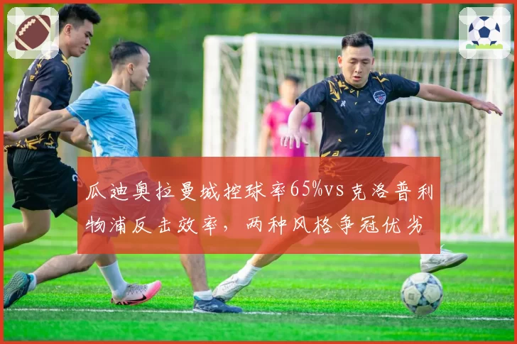 瓜迪奥拉曼城控球率65%vs克洛普利物浦反击效率，两种风格争冠优劣