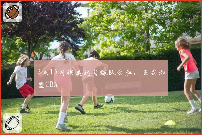 2米15内线抵达与球队会和，正式加盟CBA