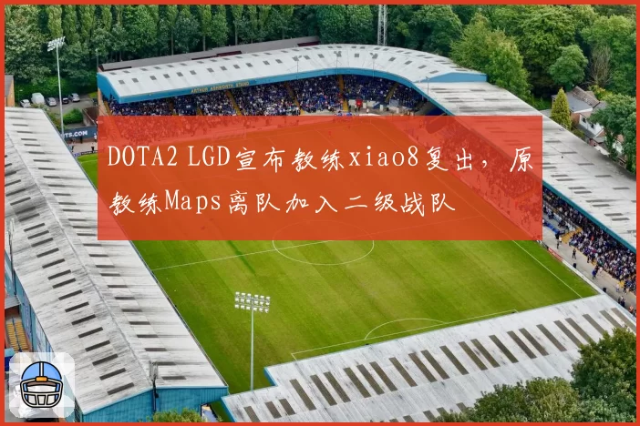 DOTA2 LGD宣布教练xiao8复出,原教练Maps离队加入二级战队