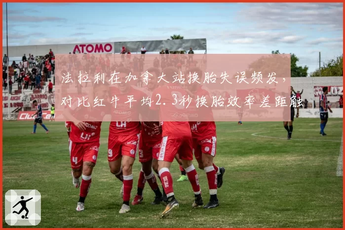 法拉利在加拿大站换胎失误频发，对比红牛平均2.3秒换胎效率差距触目惊心