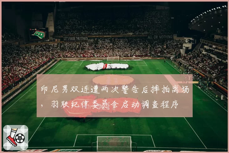 印尼男双连遭两次警告后摔拍离场，羽联纪律委员会启动调查程序
