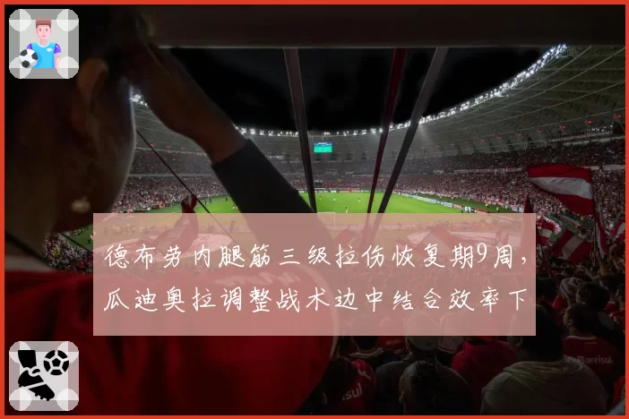 德布劳内腿筋三级拉伤恢复期9周,瓜迪奥拉调整战术边中结合效率下降31%