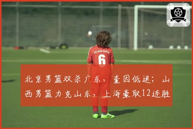 北京男篮双杀广东，奎因低迷；山西男篮力克山东，上海豪取12连胜