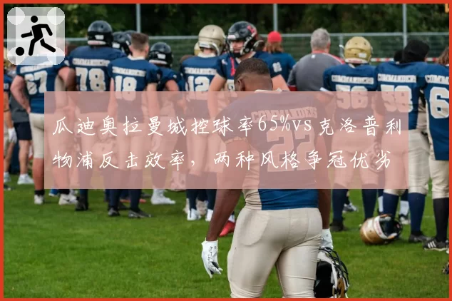 瓜迪奥拉曼城控球率65%vs克洛普利物浦反击效率,两种风格争冠优劣