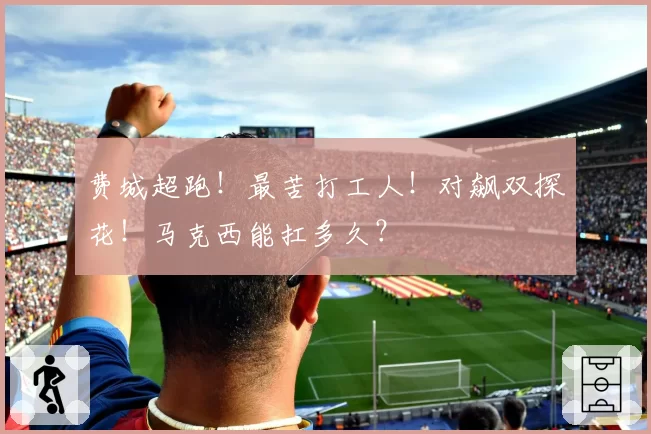 费城超跑！最苦打工人！对飙双探花！马克西能扛多久？