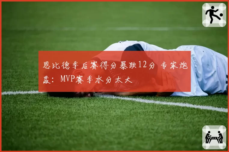 恩比德季后赛得分暴跌12分 专家炮轰：MVP赛季水分太大