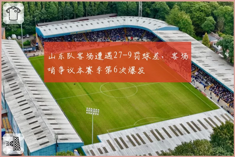 山东队客场遭遇27-9罚球差,客场哨争议本赛季第6次爆发