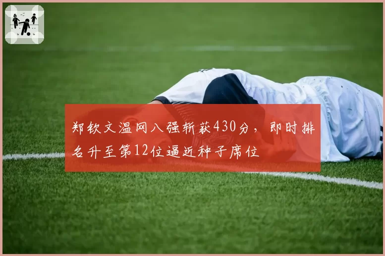 郑钦文温网八强斩获430分，即时排名升至第12位逼近种子席位