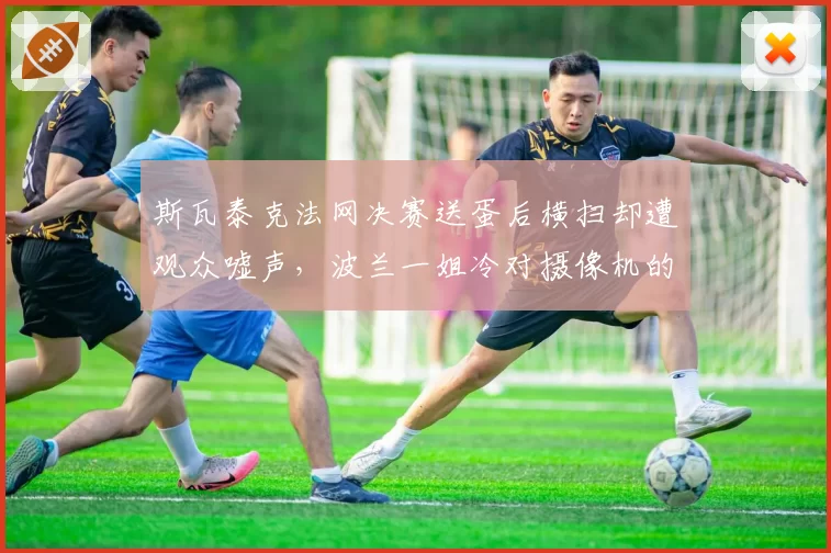 斯瓦泰克法网决赛送蛋后横扫却遭观众嘘声，波兰一姐冷对摄像机的姿态惹两极热议