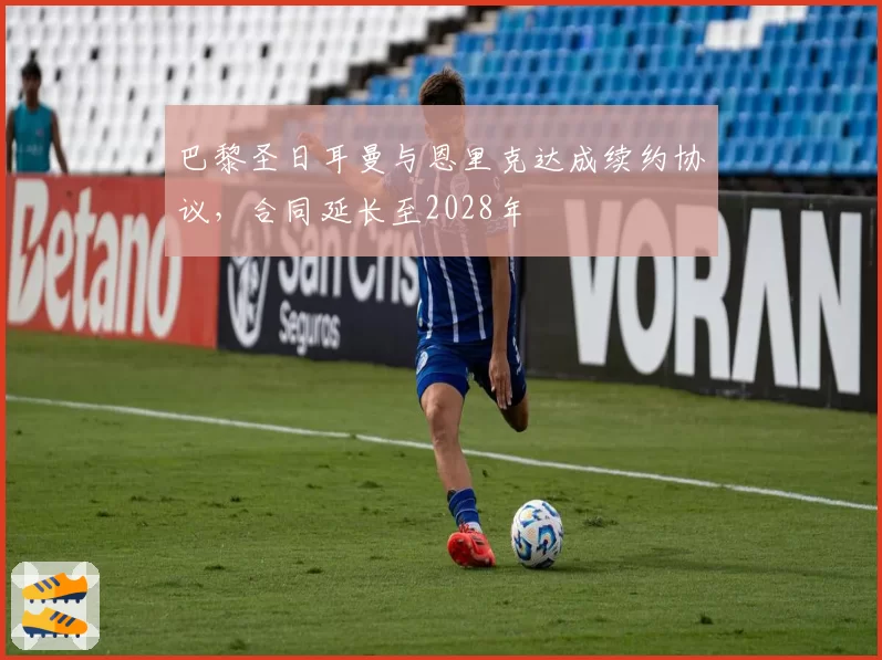 巴黎圣日耳曼与恩里克达成续约协议,合同延长至2028年