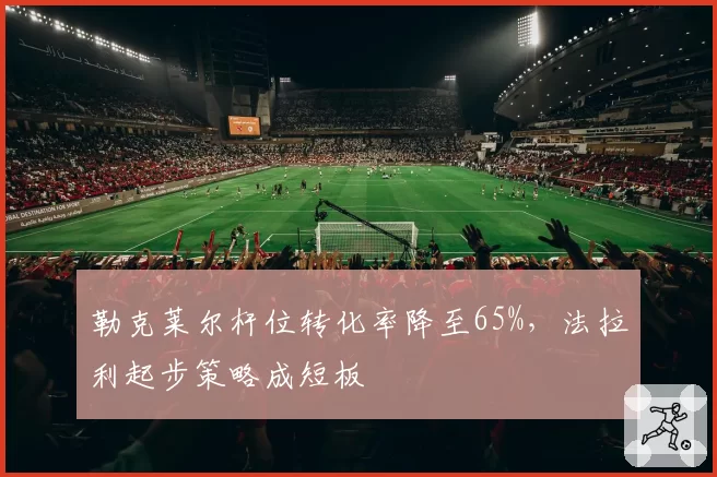 勒克莱尔杆位转化率降至65%，法拉利起步策略成短板