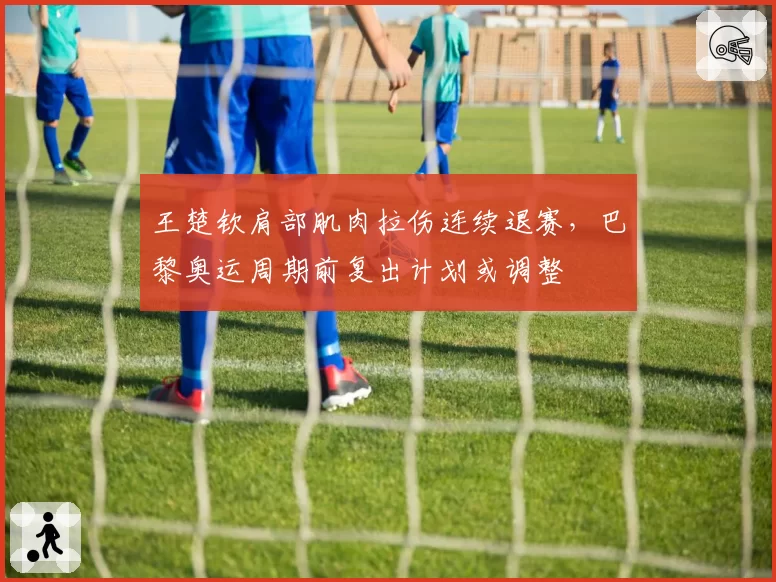 王楚钦肩部肌肉拉伤连续退赛,巴黎奥运周期前复出计划或调整
