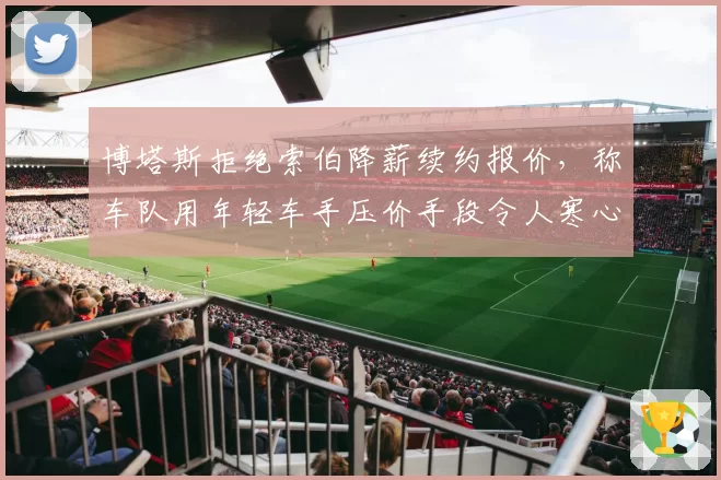 博塔斯拒绝索伯降薪续约报价,称车队用年轻车手压价手段令人寒心
