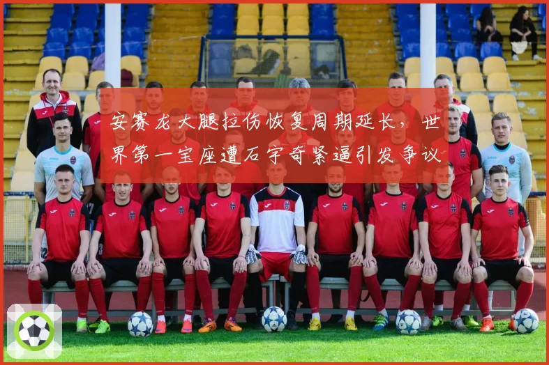 安赛龙大腿拉伤恢复周期延长,世界第一宝座遭石宇奇紧逼引发争议