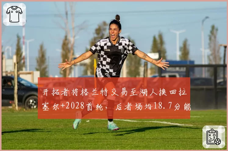 开拓者将格兰特交易至湖人换回拉塞尔+2028首轮,后者场均18.7分能否填补空缺