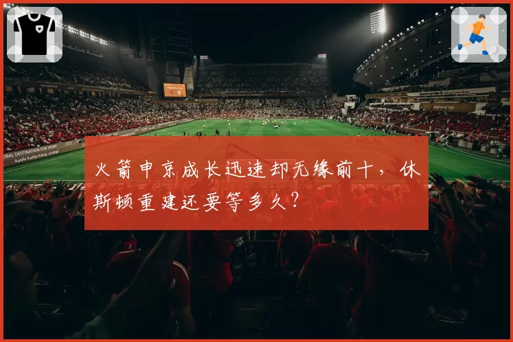 火箭申京成长迅速却无缘前十，休斯顿重建还要等多久？