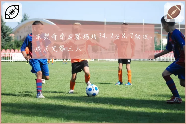 东契奇季后赛场均34.2分8.7助攻,成历史第三人