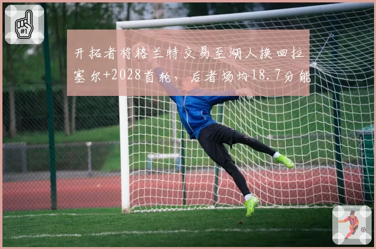 开拓者将格兰特交易至湖人换回拉塞尔+2028首轮，后者场均18.7分能否填补空缺