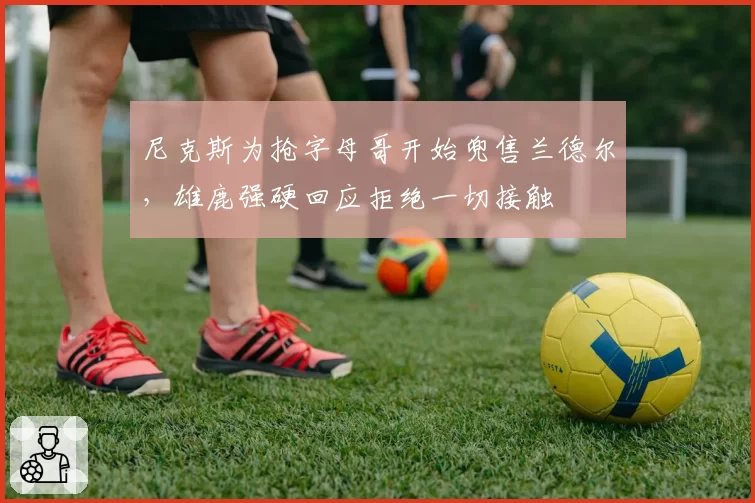 尼克斯为抢字母哥开始兜售兰德尔，雄鹿强硬回应拒绝一切接触
