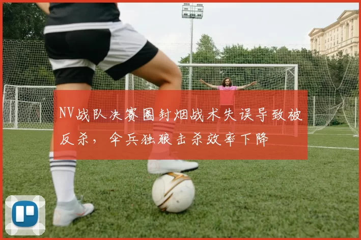NV战队决赛圈封烟战术失误导致被反杀，伞兵独狼击杀效率下降