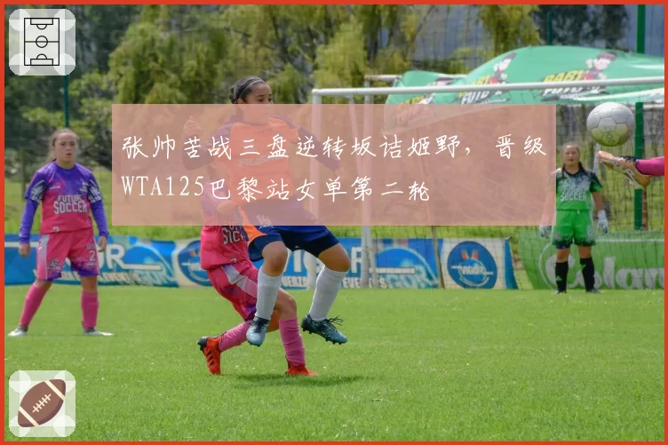 张帅苦战三盘逆转坂诘姬野，晋级WTA125巴黎站女单第二轮