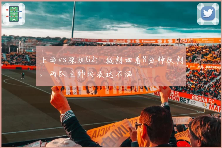 上海vs深圳G2：裁判回看8分钟改判，两队主帅均表达不满