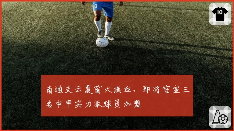 南通支云夏窗大换血，即将官宣三名中甲实力派球员加盟